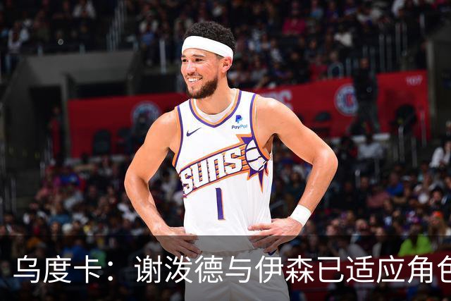 乌度卡：谢泼德与伊森已适应角色转换，我们的阵容更加灵活