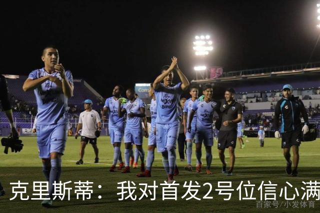 克里斯蒂：我对首发2号位信心满满 希望重振防守表现
